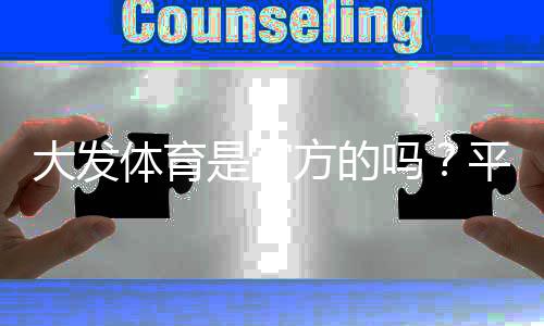 大发体育是官方的吗？平台资质与真假辨别、注册安全全攻略