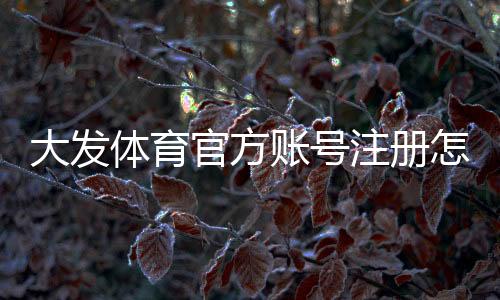 大发体育官方账号注册怎么做？新手快速注册、实名认证与安全设置全教程