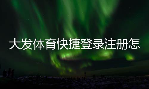 大发体育快捷登录注册怎么玩?新手快速注册与登录详细图文教程