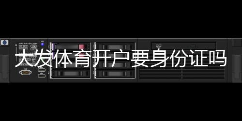 大发体育开户要身份证吗?实名认证流程、所需材料与注意事项详解