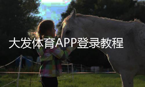 大发体育APP登录教程：手机下载安装、注册登录与常见问题一站解决