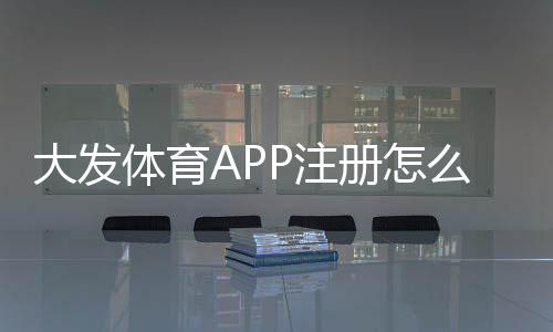 大发体育APP注册怎么弄？新手开户流程与安全注意事项一看就会