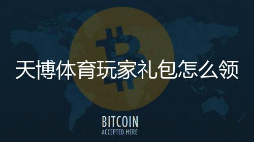 天博体育玩家礼包怎么领取？新手领取与使用全攻略