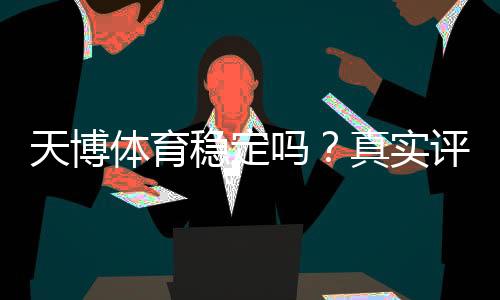 天博体育稳定吗？真实评测：稳定性、可靠性与安全性全方位解析
