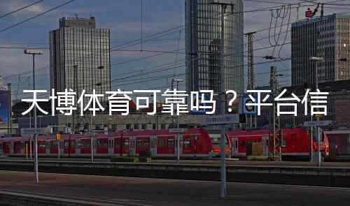 天博体育可靠吗?平台信誉、提现安全与用户口碑全面评测