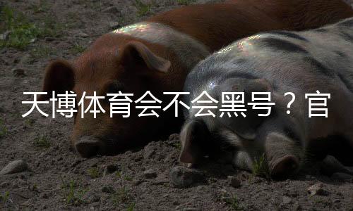 天博体育会不会黑号?官方回应、用户真实反馈与防封号申诉全攻略