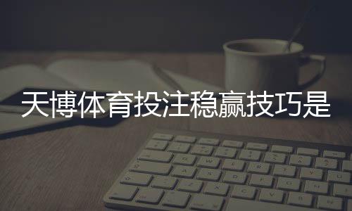 天博体育投注稳赢技巧是真的吗？实战方法与风险防范全攻略