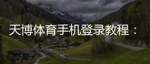 天博体育手机登录教程:新手快速注册、登录与常见问题一站解决