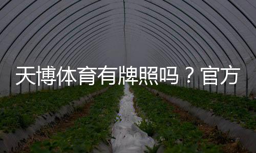 天博体育有牌照吗？官方资质与监管真相全面解析