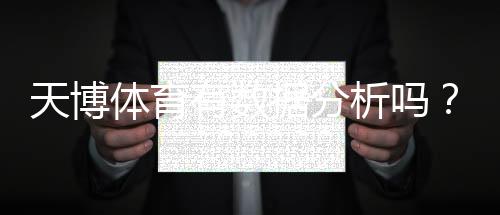 天博体育有数据分析吗?功能评测、数据来源与实操指南