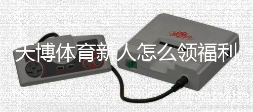 天博体育新人怎么领福利?注册步骤、领取攻略与常见问题全解析