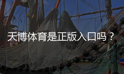 天博体育是正版入口吗?官方认证、真假辨别与安全登录全攻略
