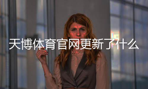 天博体育官网更新了什么？新版功能、登录与充值流程详解