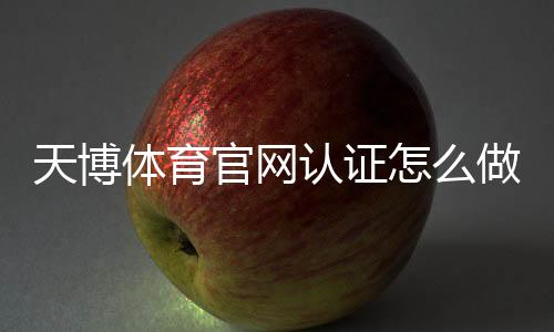 天博体育官网认证怎么做？官方认证流程、注意事项与快速通过攻略