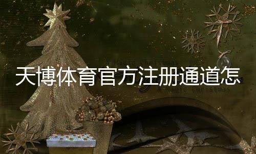 天博体育官方注册通道怎么注册？新手快速注册流程与安全注意事项