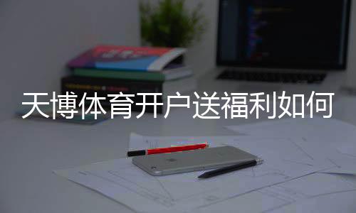天博体育开户送福利如何领取?新手注册优惠全攻略