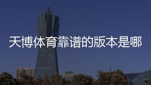 天博体育靠谱的版本是哪一个?正版识别与安全下载全攻略