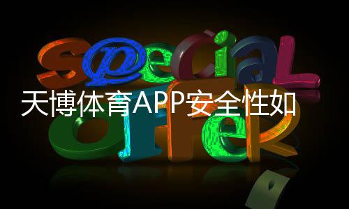 天博体育APP安全性如何？权威评测与防骗使用全攻略