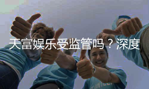 天富娱乐受监管吗？深度解析其合规性与玩家保障措施
