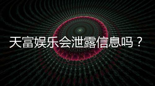 天富娱乐会泄露信息吗?深度解析平台安全性与隐私保护措施