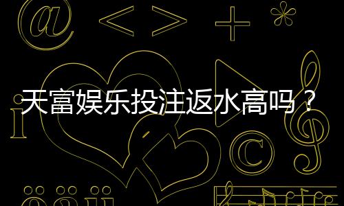 天富娱乐投注返水高吗?揭秘高额返水背后的真实福利