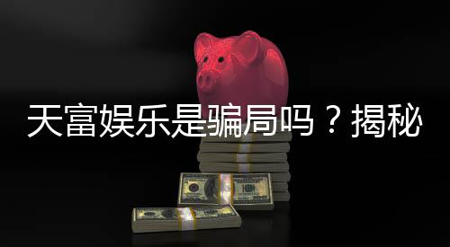 天富娱乐是骗局吗？揭秘其真实性与玩家体验