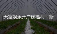 天富娱乐开户送福利：新会员专享豪礼首存即送彩金！
