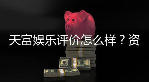天富娱乐评价怎么样？资深玩家真实体验分享