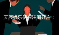 天辰娱乐便捷注册开户：轻松三步完成开户畅享顶级游戏体验
