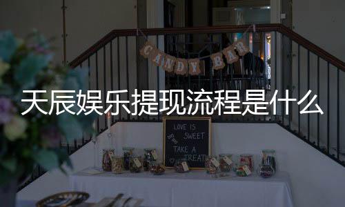 天辰娱乐提现流程是什么？详细步骤与到账时间解析