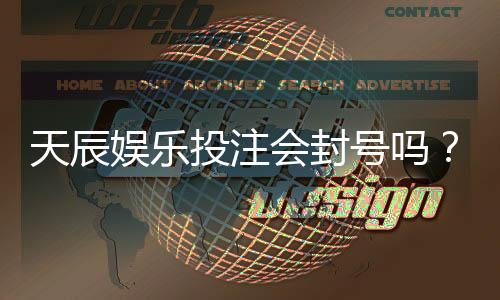 天辰娱乐投注会封号吗？用户需注意的安全事项解析