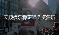 天顺娱乐稳定吗？资深玩家实测解析平台安全性