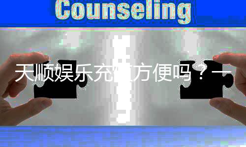 天顺娱乐充值方便吗？一文详解充值流程与到账速度