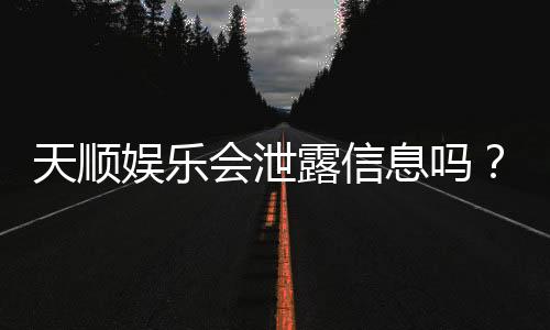 天顺娱乐会泄露信息吗？深度解析平台安全性与隐私保护措施
