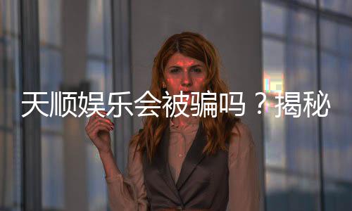 天顺娱乐会被骗吗？揭秘平台安全性及防骗技巧