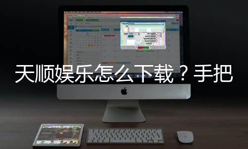 天顺娱乐怎么下载？手把手教你快速安装畅玩攻略