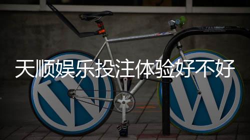 天顺娱乐投注体验好不好？资深玩家亲测真实游戏感受