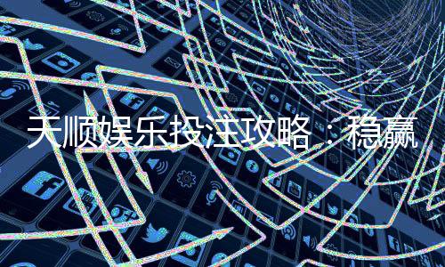 天顺娱乐投注攻略：稳赢技巧与实战经验分享