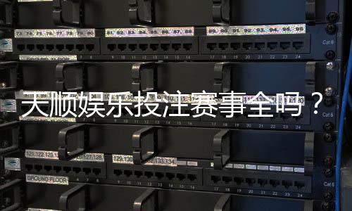 天顺娱乐投注赛事全吗?资深玩家带你一探究竟