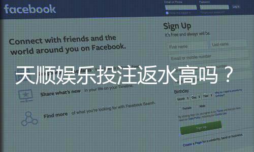 天顺娱乐投注返水高吗?揭秘高返水优惠与实战技巧