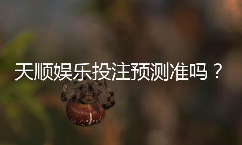天顺娱乐投注预测准吗?资深玩家揭秘高胜率技巧与实战分析