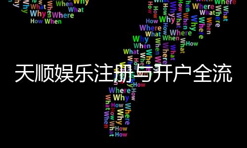 天顺娱乐注册与开户全流程：轻松完成账号申请与游戏畅玩指南