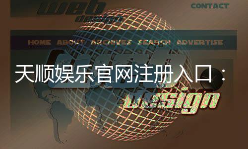 天顺娱乐官网注册入口:轻松开户畅享顶级棋牌电游盛宴