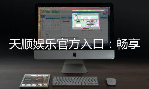 天顺娱乐官方入口：畅享顶级棋牌电游的尊贵体验