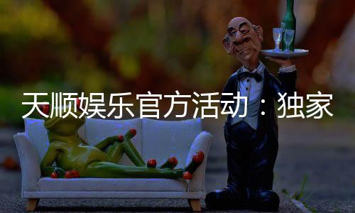 天顺娱乐官方活动:独家优惠与精彩赛事等你来参与