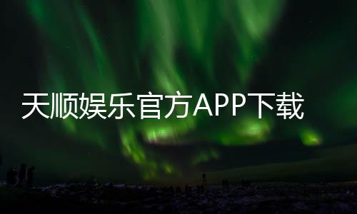 天顺娱乐官方APP下载：畅享顶级棋牌电游的尊贵体验
