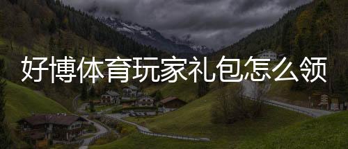 好博体育玩家礼包怎么领取？新手激活、兑换与使用全攻略