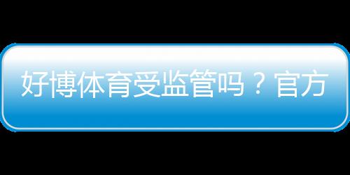 好博体育受监管吗？官方资质、监管机构与玩家安全性全面解析