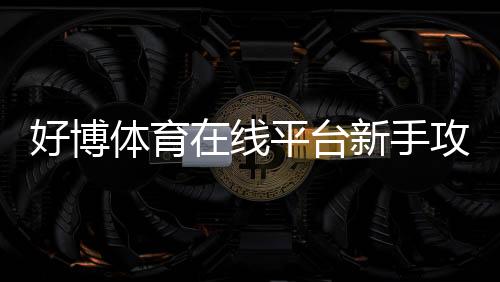 好博体育在线平台新手攻略:注册、充值、主要玩法与安全注意事项一次看懂