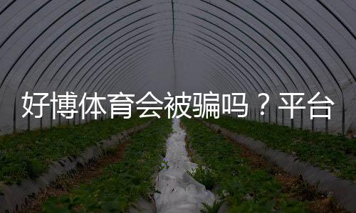 好博体育会被骗吗?平台真实性、用户投诉与防骗攻略全解析